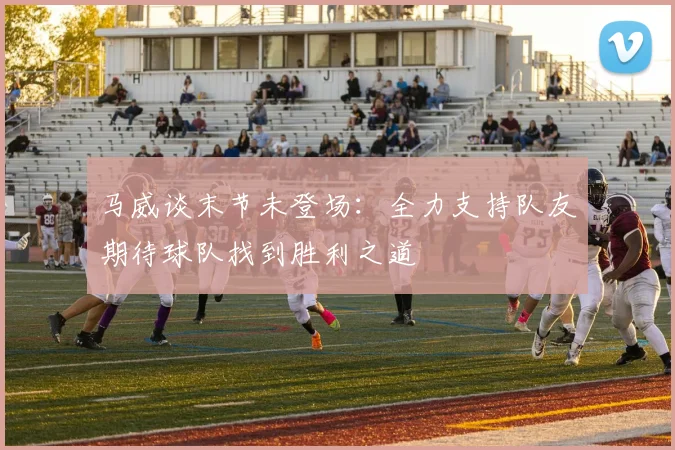 马威谈末节未登场：全力支持队友期待球队找到胜利之道