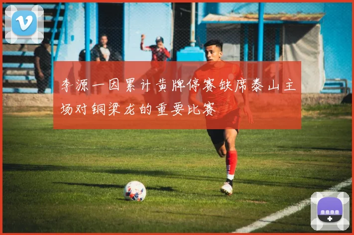 李源一因累计黄牌停赛缺席泰山主场对铜梁龙的重要比赛