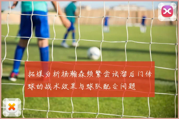 拓媒分析杨瀚森频繁尝试溜后门传球的战术效果与球队配合问题