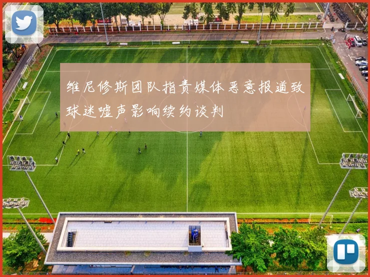 维尼修斯团队指责媒体恶意报道致球迷嘘声影响续约谈判