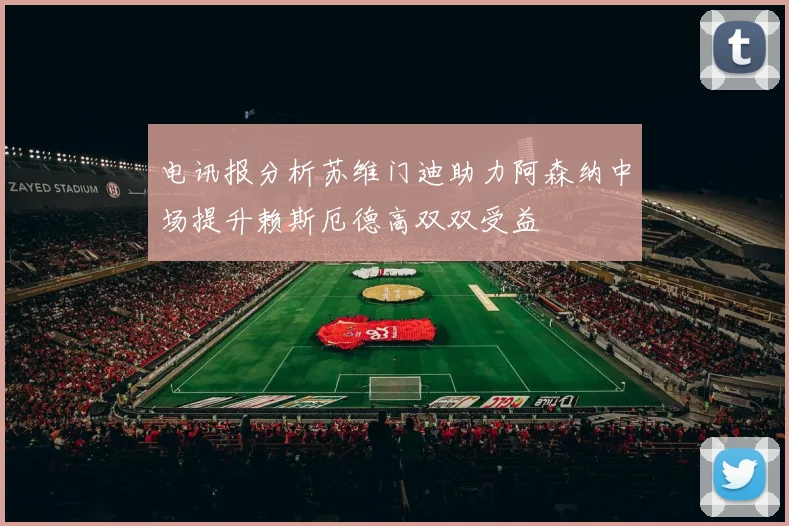 电讯报分析苏维门迪助力阿森纳中场提升赖斯厄德高双双受益
