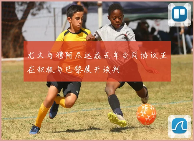 尤文与穆阿尼达成五年合同协议正在积极与巴黎展开谈判