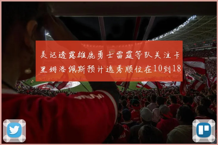 美记透露雄鹿勇士雷霆等队关注卡里姆洛佩斯预计选秀顺位在10到18之间
