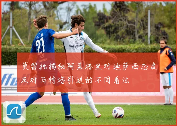 莫雷托揭秘阿莱格里对迪萨西态度及对马特塔引进的不同看法