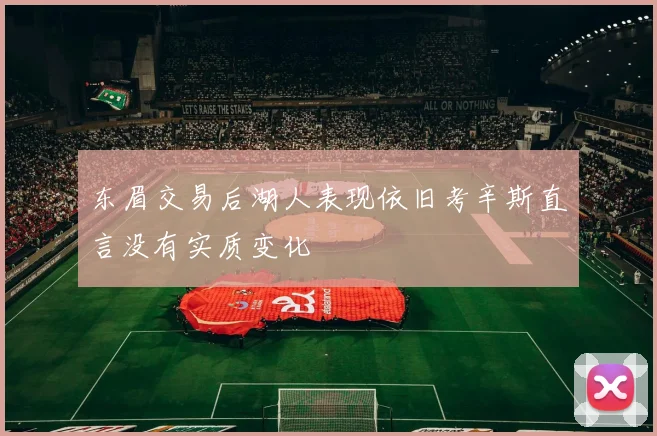 东眉交易后湖人表现依旧考辛斯直言没有实质变化