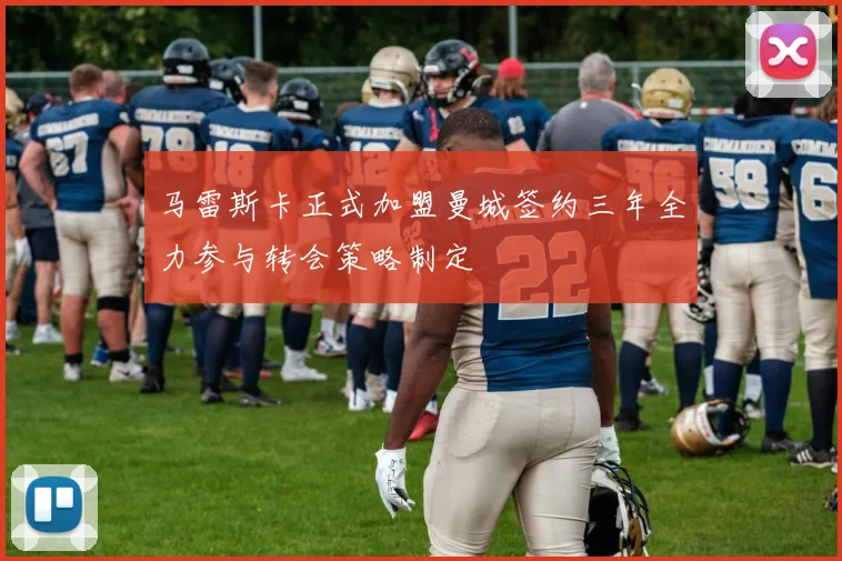 马雷斯卡正式加盟曼城签约三年全力参与转会策略制定