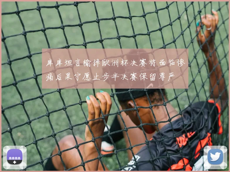 库库坦言输掉欧洲杯决赛将面临惨痛后果宁愿止步半决赛保留尊严