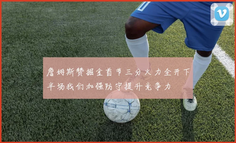 詹姆斯赞掘金首节三分火力全开下半场我们加强防守提升竞争力