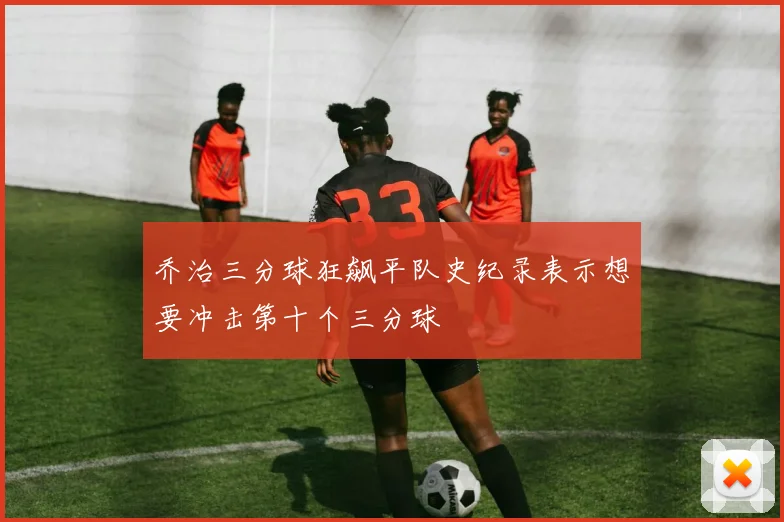 乔治三分球狂飙平队史纪录表示想要冲击第十个三分球