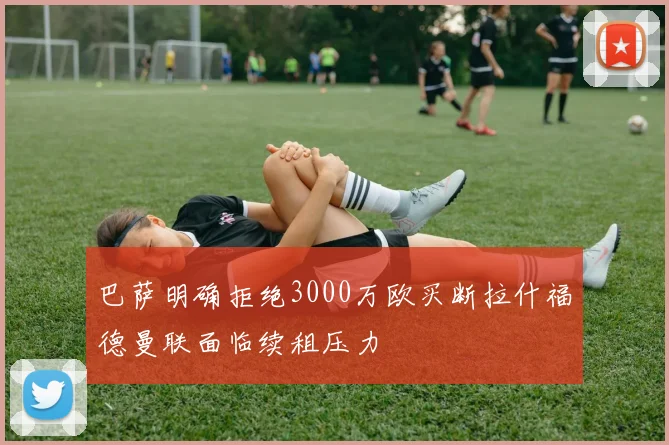 巴萨明确拒绝3000万欧买断拉什福德曼联面临续租压力