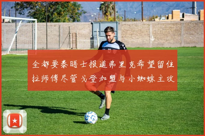 全都要泰晤士报道弗里克希望留住拉师傅尽管戈登加盟与小蜘蛛主攻